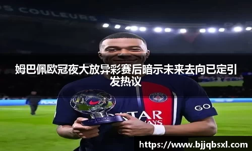 姆巴佩欧冠夜大放异彩赛后暗示未来去向已定引发热议