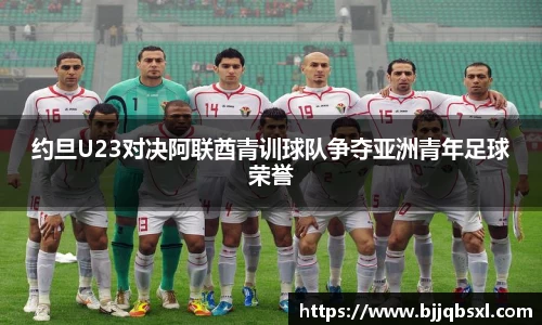 约旦U23对决阿联酋青训球队争夺亚洲青年足球荣誉