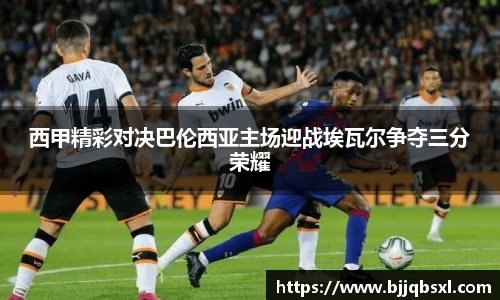 西甲精彩对决巴伦西亚主场迎战埃瓦尔争夺三分荣耀