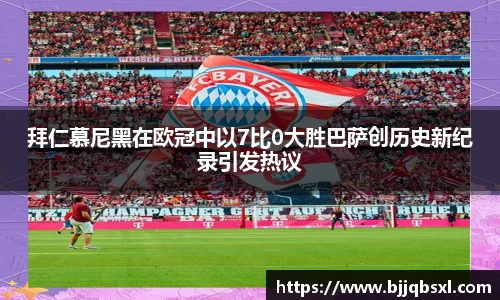 拜仁慕尼黑在欧冠中以7比0大胜巴萨创历史新纪录引发热议