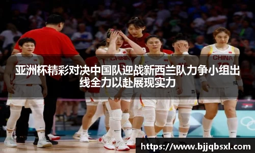 亚洲杯精彩对决中国队迎战新西兰队力争小组出线全力以赴展现实力