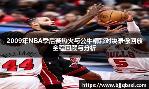 2009年NBA季后赛热火与公牛精彩对决录像回放全程回顾与分析