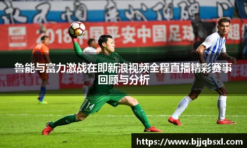 鲁能与富力激战在即新浪视频全程直播精彩赛事回顾与分析