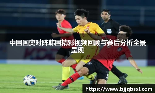 中国国奥对阵韩国精彩视频回顾与赛后分析全景呈现