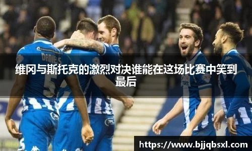 维冈与斯托克的激烈对决谁能在这场比赛中笑到最后