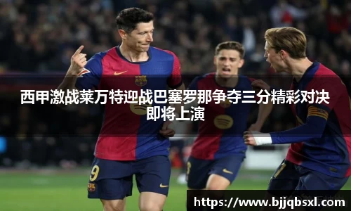 西甲激战莱万特迎战巴塞罗那争夺三分精彩对决即将上演