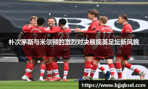 朴次茅斯与米尔顿的激烈对决展现英足坛新风貌