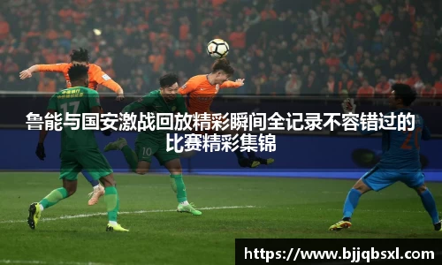 鲁能与国安激战回放精彩瞬间全记录不容错过的比赛精彩集锦