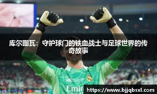 库尔图瓦：守护球门的铁血战士与足球世界的传奇故事