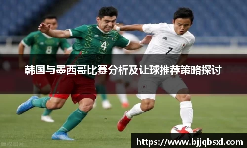 韩国与墨西哥比赛分析及让球推荐策略探讨