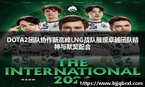 DOTA2团队协作新高峰LNG战队展现卓越团队精神与默契配合