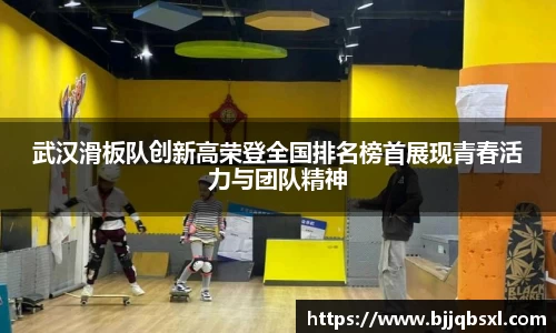 武汉滑板队创新高荣登全国排名榜首展现青春活力与团队精神